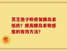 灵芝孢子粉修复胰岛素抵抗？提高胰岛素敏感度的有效方法？