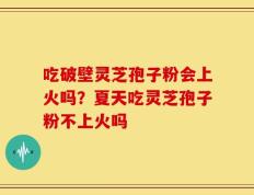 吃破壁灵芝孢子粉会上火吗？夏天吃灵芝孢子粉不上火吗