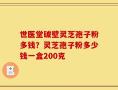 世医堂破壁灵芝孢子粉多钱？灵芝孢子粉多少钱一盒200克