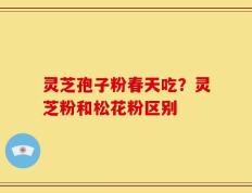 灵芝孢子粉春天吃？灵芝粉和松花粉区别