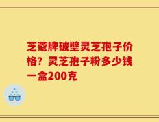 芝蔻牌破壁灵芝孢子价格？灵芝孢子粉多少钱一盒200克