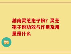越南灵芝孢子粉？灵芝孢子粉功效与作用及用量是什么