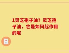 1灵芝孢子油？灵芝孢子油，它是如何起作用的呢