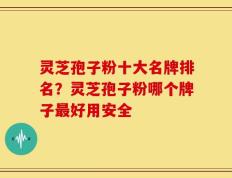 灵芝孢子粉十大名牌排名？灵芝孢子粉哪个牌子最好用安全