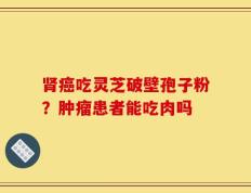 肾癌吃灵芝破壁孢子粉？肿瘤患者能吃肉吗