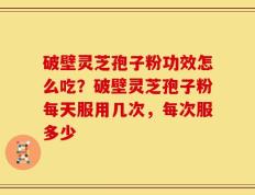 破壁灵芝孢子粉功效怎么吃？破壁灵芝孢子粉每天服用几次，每次服多少