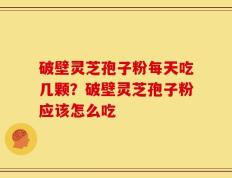 破壁灵芝孢子粉每天吃几颗？破壁灵芝孢子粉应该怎么吃