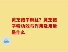 灵芝孢子粉丝？灵芝孢子粉功效与作用及用量是什么
