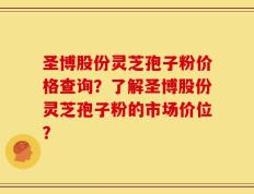 圣博股份灵芝孢子粉价格查询？了解圣博股份灵芝孢子粉的市场价位？
