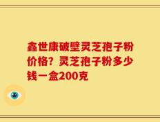 鑫世康破壁灵芝孢子粉价格？灵芝孢子粉多少钱一盒200克