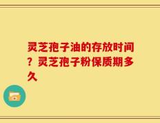 灵芝孢子油的存放时间？灵芝孢子粉保质期多久