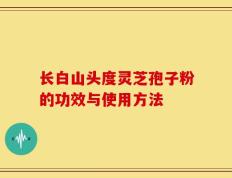 长白山头度灵芝孢子粉的功效与使用方法