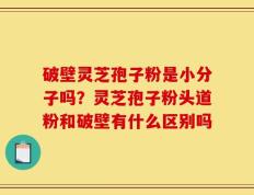 破壁灵芝孢子粉是小分子吗？灵芝孢子粉头道粉和破壁有什么区别吗