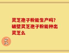 灵芝孢子粉能生产吗？破壁灵芝孢子粉能种出灵芝么