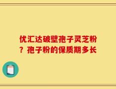优汇达破壁孢子灵芝粉？孢子粉的保质期多长