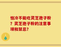 怕冷不能吃灵芝孢子粉？灵芝孢子粉的注意事项和禁忌？