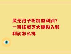 灵芝孢子粉加盟利润？一百栋灵芝大棚投入和利润怎么样