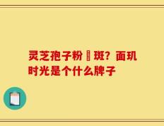 灵芝孢子粉袪斑？面玑时光是个什么牌子