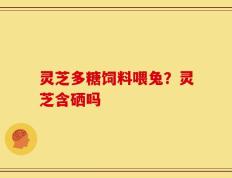灵芝多糖饲料喂兔？灵芝含硒吗