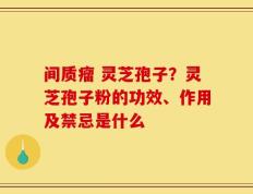 间质瘤 灵芝孢子？灵芝孢子粉的功效、作用及禁忌是什么