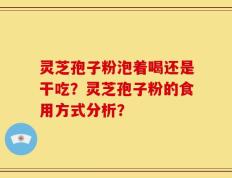 灵芝孢子粉泡着喝还是干吃？灵芝孢子粉的食用方式分析？