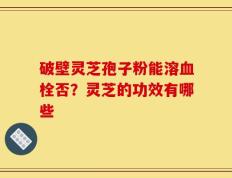 破壁灵芝孢子粉能溶血栓否？灵芝的功效有哪些