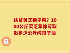 扶贫灵芝孢子粉？1000公斤灵芝萃体可取出多少公斤纯孢子油