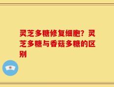 灵芝多糖修复细胞？灵芝多糖与香菇多糖的区别