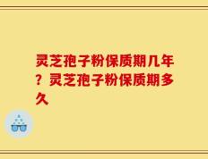 灵芝孢子粉保质期几年？灵芝孢子粉保质期多久