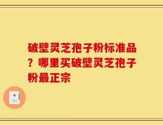 破壁灵芝孢子粉标准品？哪里买破壁灵芝孢子粉最正宗