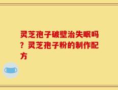 灵芝孢子破壁治失眠吗？灵芝孢子粉的制作配方