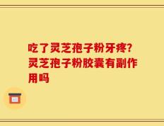 吃了灵芝孢子粉牙疼？灵芝孢子粉胶囊有副作用吗