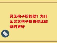 灵芝孢子粉的壁？为什么灵芝孢子粉去壁比破壁的更好