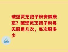 破壁灵芝孢子粉安徽康宸？破壁灵芝孢子粉每天服用几次，每次服多少