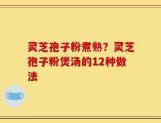 灵芝孢子粉煮熟？灵芝孢子粉煲汤的12种做法