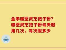 金孝破壁灵芝孢子粉？破壁灵芝孢子粉每天服用几次，每次服多少