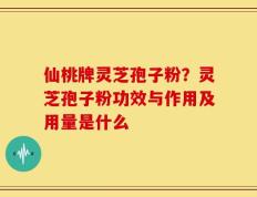 仙桃牌灵芝孢子粉？灵芝孢子粉功效与作用及用量是什么