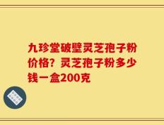 九珍堂破壁灵芝孢子粉价格？灵芝孢子粉多少钱一盒200克
