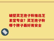 破壁灵芝孢子粉推选芝素堂专业？灵芝孢子粉哪个牌子最好用安全