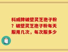 科威牌破壁灵芝孢子粉？破壁灵芝孢子粉每天服用几次，每次服多少