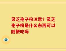 灵芝孢子粉注意？灵芝孢子粉是什么东西可以随便吃吗