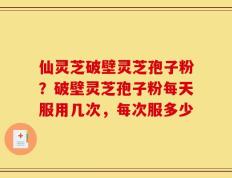仙灵芝破壁灵芝孢子粉？破壁灵芝孢子粉每天服用几次，每次服多少