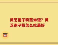 灵芝孢子粉蒸米饭？灵芝孢子粉怎么吃最好