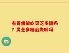 有胃病能吃灵芝多糖吗？灵芝多糖治失眠吗
