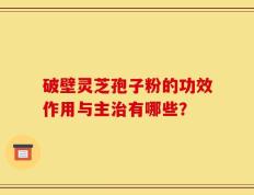 破壁灵芝孢子粉的功效作用与主治有哪些？