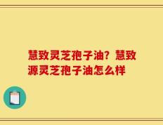 慧致灵芝孢子油？慧致源灵芝孢子油怎么样