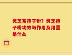 灵芝茶孢子粉？灵芝孢子粉功效与作用及用量是什么
