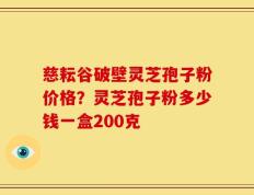 慈耘谷破壁灵芝孢子粉价格？灵芝孢子粉多少钱一盒200克