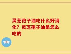 灵芝孢子油吃什么好消化？灵芝孢子油是怎么吃的