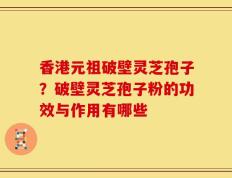 香港元祖破壁灵芝孢子？破壁灵芝孢子粉的功效与作用有哪些